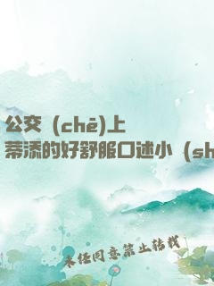 公交車(chē)上蔭蒂添的好舒服口述小說(shuō)